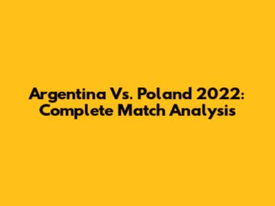 Argentina Vs. Poland 2022: Complete Match Analysis
