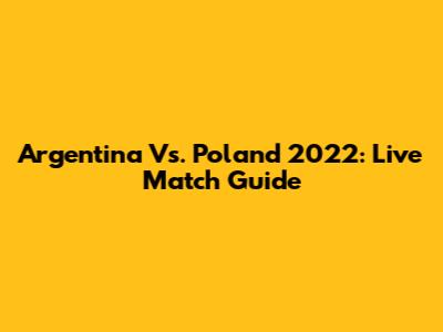 Argentina Vs. Poland 2022: Live Match Guide