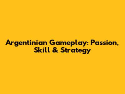 Argentinian Gameplay: Passion, Skill & Strategy