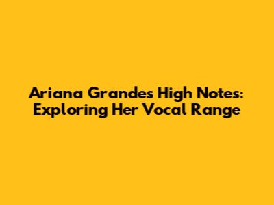Ariana Grande's High Notes: Exploring Her Vocal Range