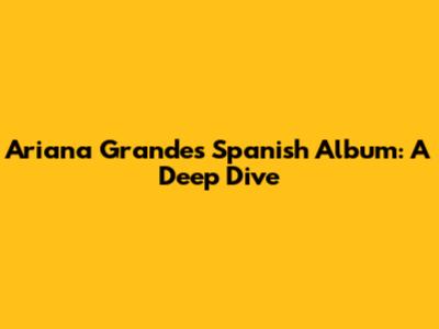 Ariana Grande's Spanish Album: A Deep Dive