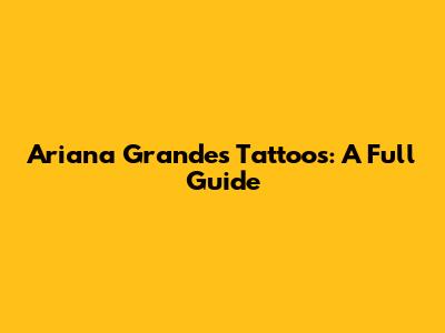 Ariana Grande's Tattoos: A Full Guide