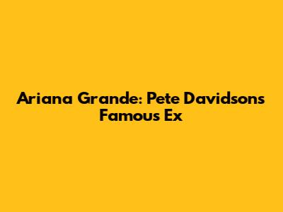 Ariana Grande: Pete Davidson's Famous Ex