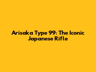 Arisaka Type 99: The Iconic Japanese Rifle