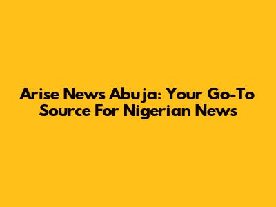 Arise News Abuja: Your Go-To Source For Nigerian News
