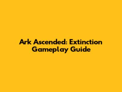 Ark Ascended: Extinction Gameplay Guide