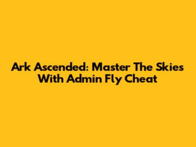 Ark Ascended: Master The Skies With Admin Fly Cheat