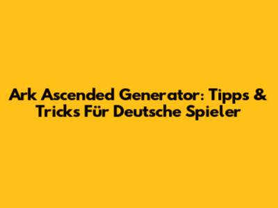 Ark Ascended Generator: Tipps & Tricks Für Deutsche Spieler