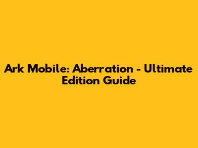 Ark Mobile: Aberration - Ultimate Edition Guide