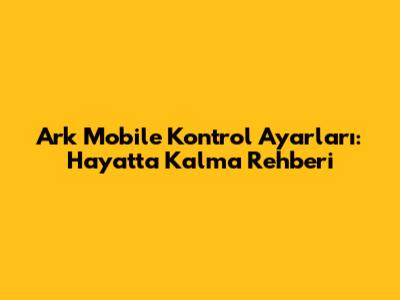 Ark Mobile Kontrol Ayarları: Hayatta Kalma Rehberi