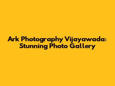 Ark Photography Vijayawada: Stunning Photo Gallery