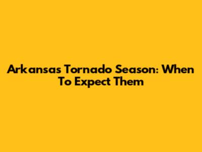 Arkansas Tornado Season: When To Expect Them