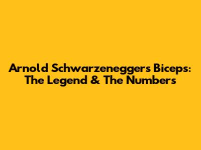 Arnold Schwarzenegger's Biceps: The Legend & The Numbers