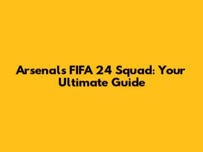 Arsenal's FIFA 24 Squad: Your Ultimate Guide