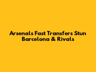 Arsenal's Fast Transfers Stun Barcelona & Rivals
