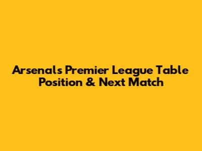 Arsenal's Premier League Table Position & Next Match
