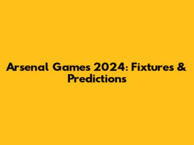 Arsenal Games 2024: Fixtures & Predictions