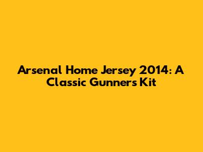 Arsenal Home Jersey 2014: A Classic Gunners Kit
