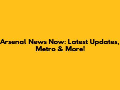 Arsenal News Now: Latest Updates, Metro & More!