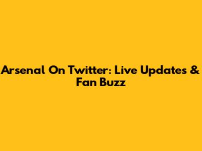 Arsenal On Twitter: Live Updates & Fan Buzz