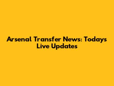 Arsenal Transfer News: Today's Live Updates