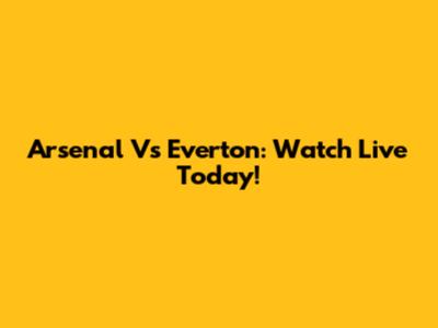 Arsenal Vs Everton: Watch Live Today!
