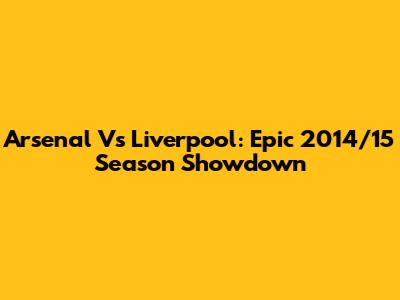 Arsenal Vs Liverpool: Epic 2014/15 Season Showdown