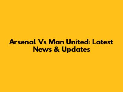 Arsenal Vs Man United: Latest News & Updates