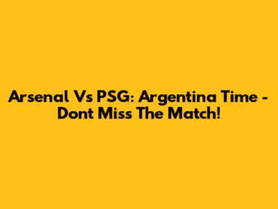 Arsenal Vs PSG: Argentina Time - Don't Miss The Match!