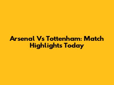 Arsenal Vs Tottenham: Match Highlights Today