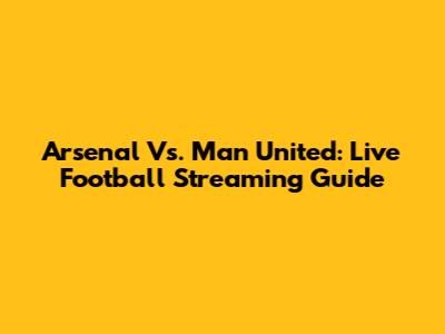 Arsenal Vs. Man United: Live Football Streaming Guide