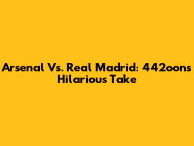 Arsenal Vs. Real Madrid: 442oons' Hilarious Take