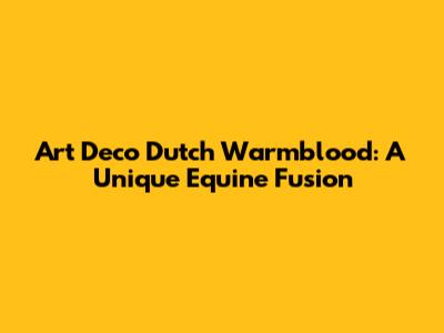 Art Deco Dutch Warmblood: A Unique Equine Fusion