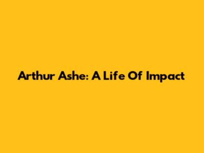 Arthur Ashe: A Life Of Impact