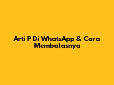 Arti 'P' Di WhatsApp & Cara Membalasnya