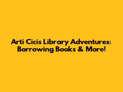 Arti Cici's Library Adventures: Borrowing Books & More!