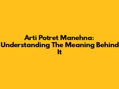 Arti Potret Manehna: Understanding The Meaning Behind It