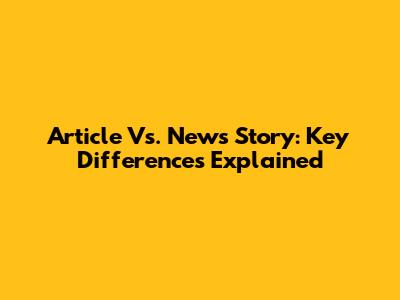 Article Vs. News Story: Key Differences Explained