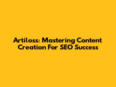 Artiloss: Mastering Content Creation For SEO Success