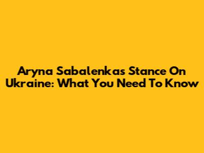 Aryna Sabalenka's Stance On Ukraine: What You Need To Know