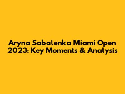 Aryna Sabalenka Miami Open 2023: Key Moments & Analysis