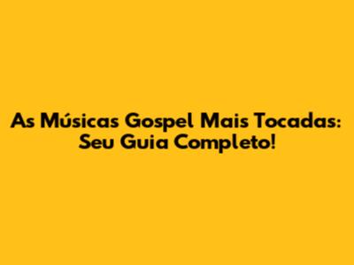 As Músicas Gospel Mais Tocadas: Seu Guia Completo!