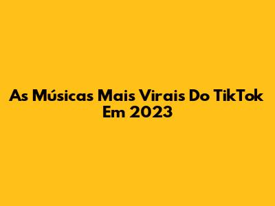As Músicas Mais Virais Do TikTok Em 2023