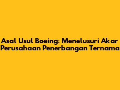 Asal Usul Boeing: Menelusuri Akar Perusahaan Penerbangan Ternama