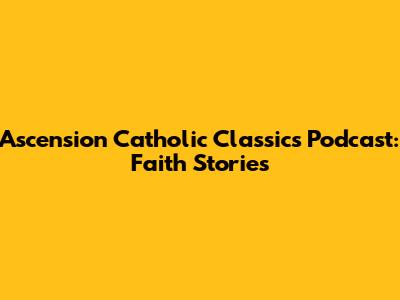 Ascension Catholic Classics Podcast: Faith Stories