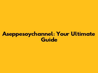 Aseppesoychannel: Your Ultimate Guide