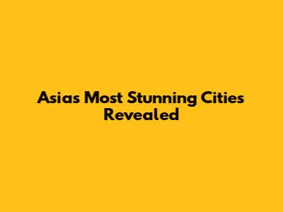 Asia's Most Stunning Cities Revealed