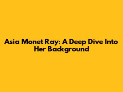 Asia Monet Ray: A Deep Dive Into Her Background