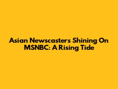 Asian Newscasters Shining On MSNBC: A Rising Tide