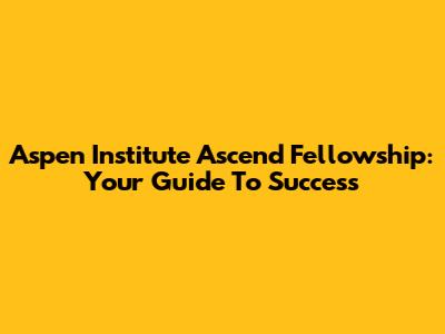 Aspen Institute Ascend Fellowship: Your Guide To Success